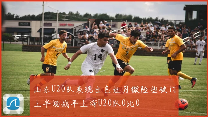 山东U20队表现出色杜月徵险些破门上半场战平上海U20队0比0