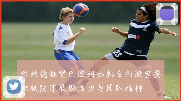 伦纳德称赞巴图姆如粘合剂般重要积极防守展现活力与团队精神