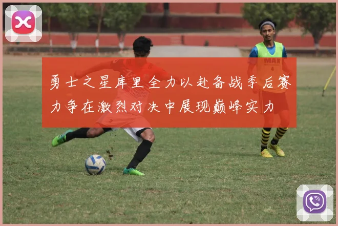 勇士之星库里全力以赴备战季后赛力争在激烈对决中展现巅峰实力