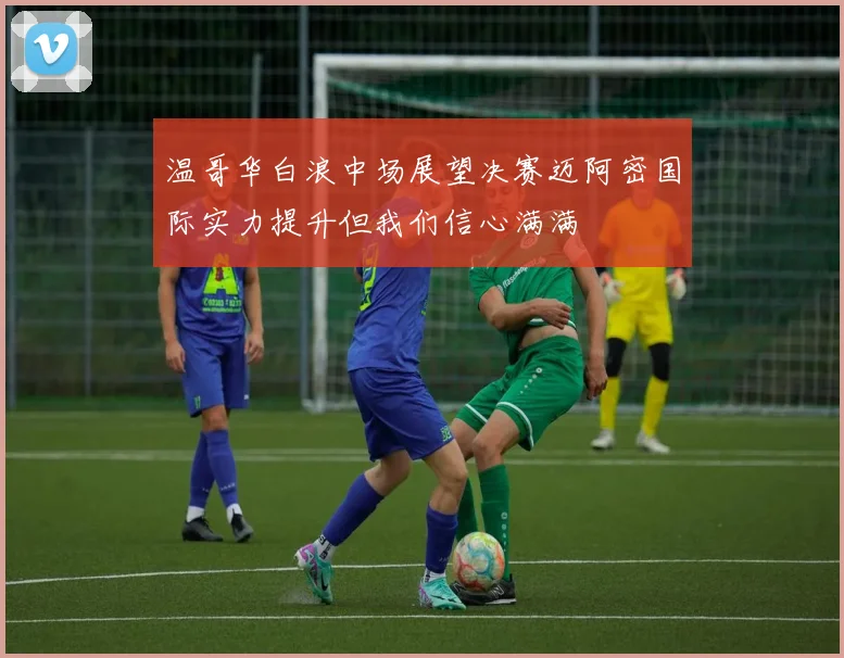温哥华白浪中场展望决赛迈阿密国际实力提升但我们信心满满