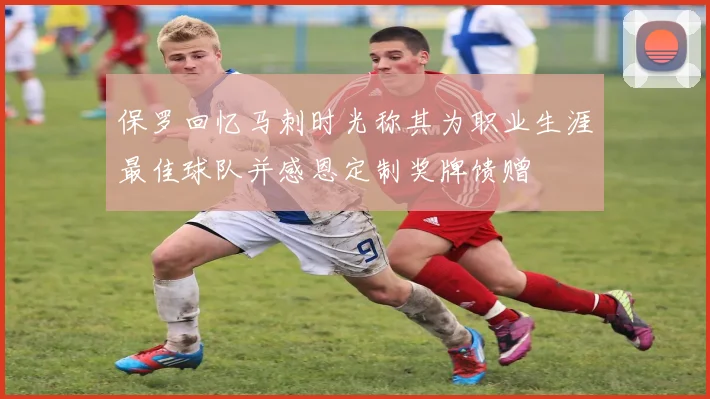 保罗回忆马刺时光称其为职业生涯最佳球队并感恩定制奖牌馈赠
