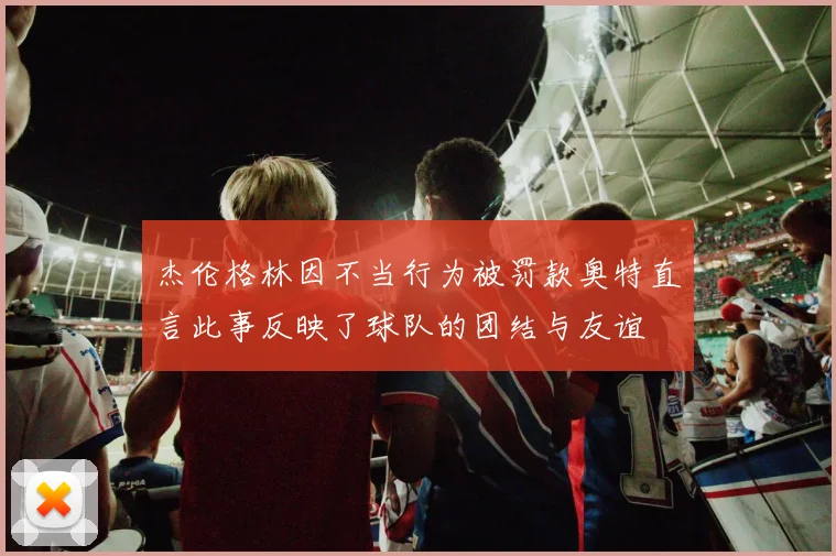 杰伦格林因不当行为被罚款奥特直言此事反映了球队的团结与友谊