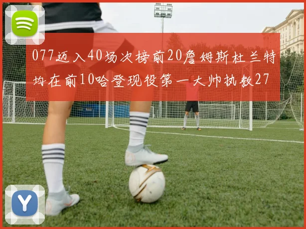 077迈入40场次榜前20詹姆斯杜兰特均在前10哈登现役第一大帅执教271场次