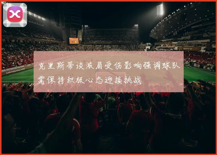 克里斯蒂谈浓眉受伤影响强调球队需保持积极心态迎接挑战