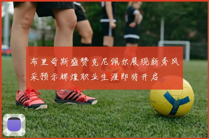 布里奇斯盛赞克尼佩尔展现新秀风采预示辉煌职业生涯即将开启