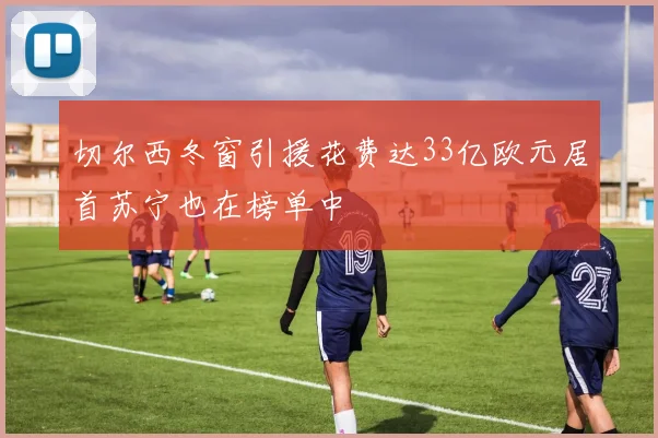 切尔西冬窗引援花费达33亿欧元居首苏宁也在榜单中