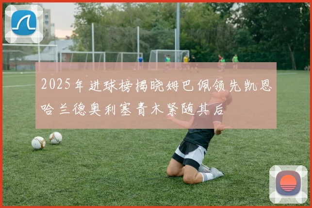 2025年进球榜揭晓姆巴佩领先凯恩哈兰德奥利塞青木紧随其后