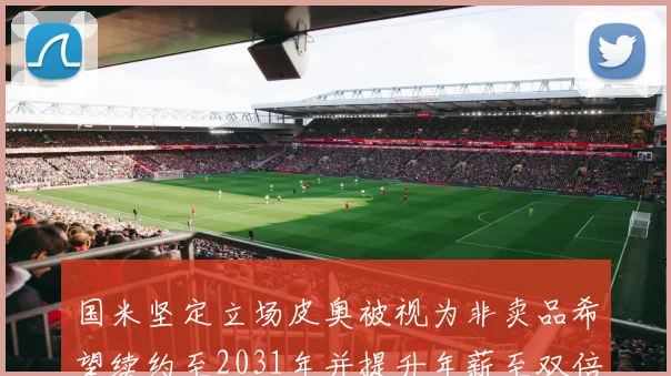 国米坚定立场皮奥被视为非卖品希望续约至2031年并提升年薪至双倍水平