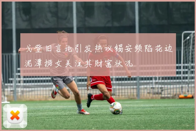 戈登旧言论引发热议锡安频陷花边泥潭捞女关注其财富状况