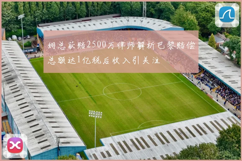 姆总获赔2500万律师解析巴黎赔偿总额达1亿税后收入引关注