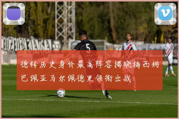 德转历史身价最高阵容揭晓梅西姆巴佩亚马尔佩德里领衔出战