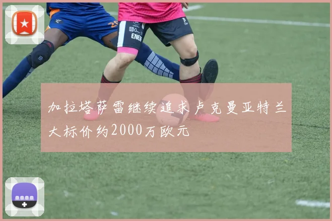 加拉塔萨雷继续追求卢克曼亚特兰大标价约2000万欧元