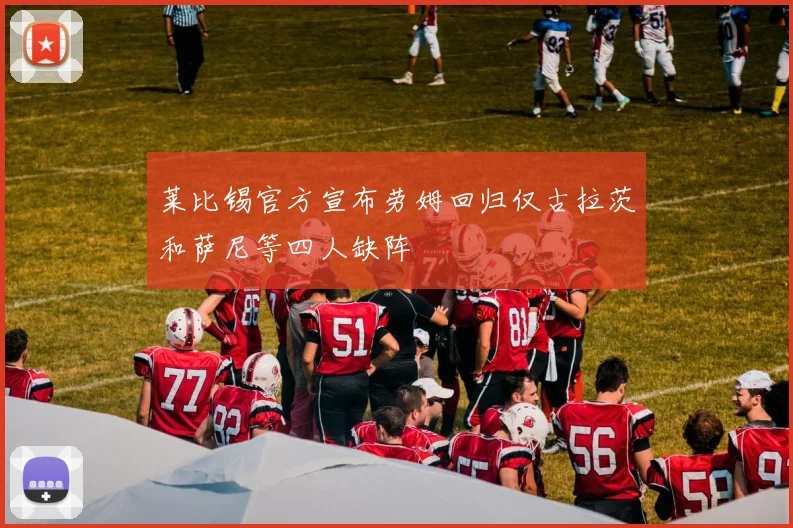 莱比锡官方宣布劳姆回归仅古拉茨和萨尼等四人缺阵
