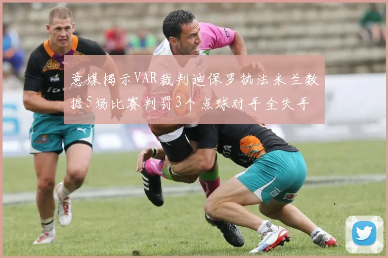 意媒揭示VAR裁判迪保罗执法米兰数据5场比赛判罚3个点球对手全失手