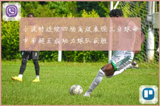 小波特连续四场高效表现三分球命中率超五成助力球队获胜