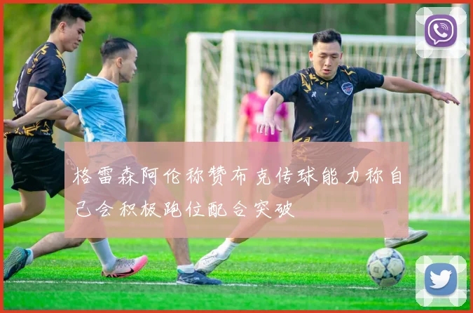 格雷森阿伦称赞布克传球能力称自己会积极跑位配合突破