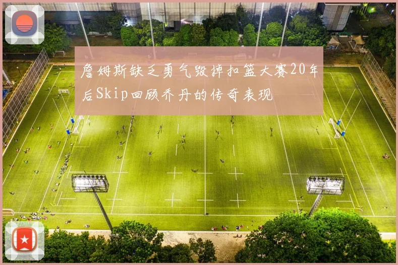 詹姆斯缺乏勇气毁掉扣篮大赛20年后Skip回顾乔丹的传奇表现
