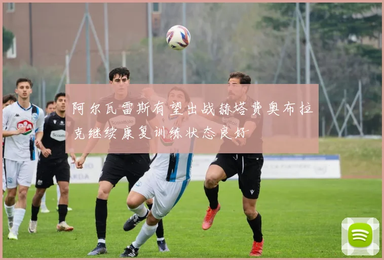 阿尔瓦雷斯有望出战赫塔费奥布拉克继续康复训练状态良好