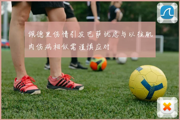 佩德里伤情引发巴萨忧虑与以往肌肉伤病相似需谨慎应对