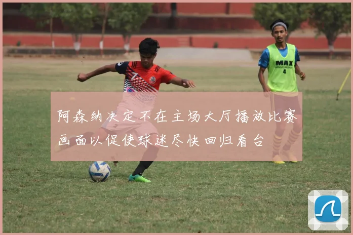阿森纳决定不在主场大厅播放比赛画面以促使球迷尽快回归看台