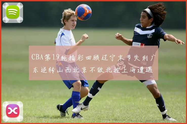CBA第19轮精彩回顾辽宁末节失利广东逆转山西北京不敌北控上海遭遇浙江重创