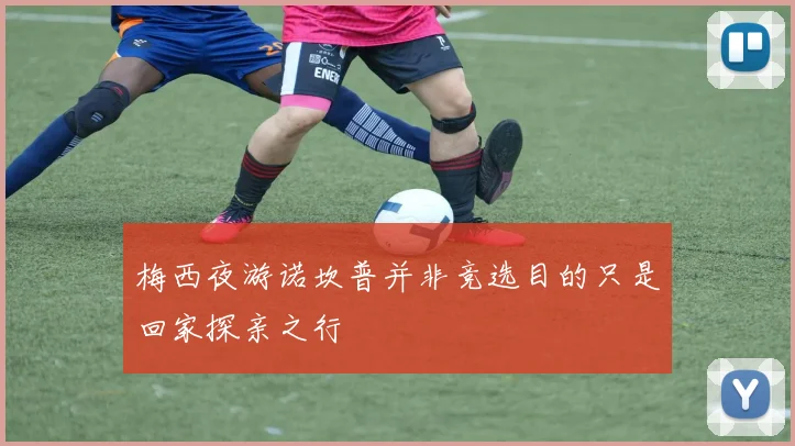 梅西夜游诺坎普并非竞选目的只是回家探亲之行