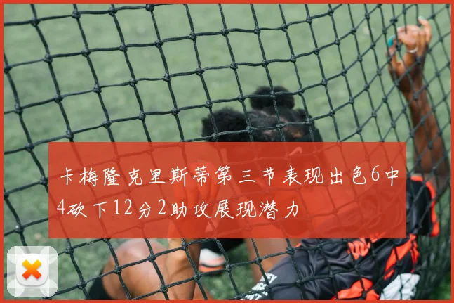 卡梅隆克里斯蒂第三节表现出色6中4砍下12分2助攻展现潜力