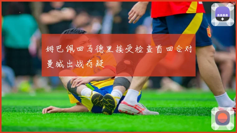 姆巴佩回马德里接受检查首回合对曼城出战存疑