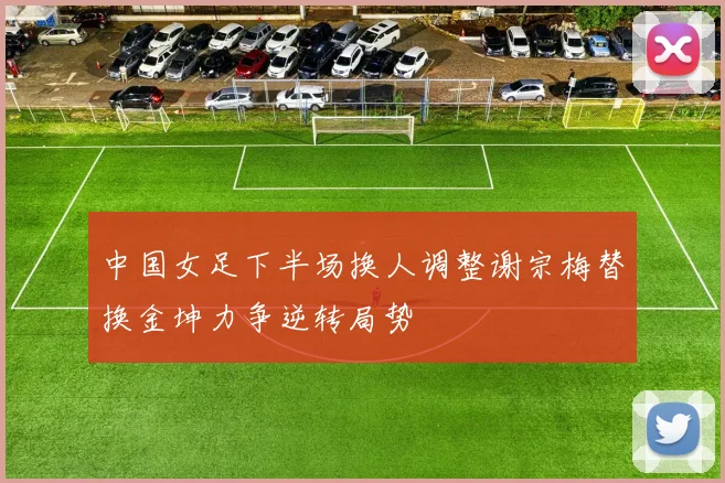 中国女足下半场换人调整谢宗梅替换金坤力争逆转局势