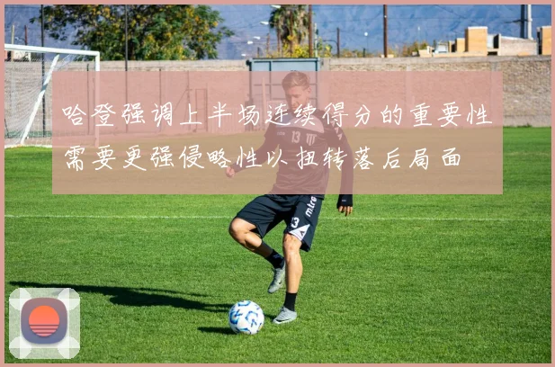 哈登强调上半场连续得分的重要性需要更强侵略性以扭转落后局面