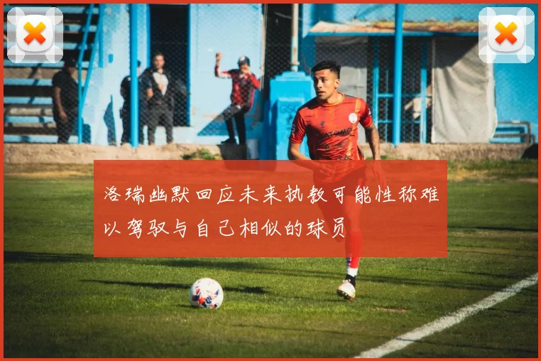 洛瑞幽默回应未来执教可能性称难以驾驭与自己相似的球员