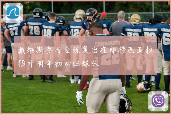 戴维斯参与合练复出在即穆西亚拉预计明年初回归球队
