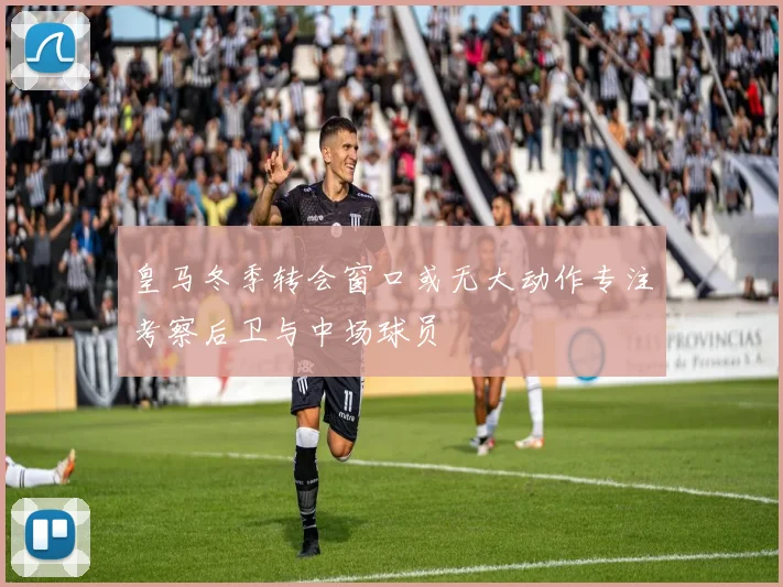 皇马冬季转会窗口或无大动作专注考察后卫与中场球员