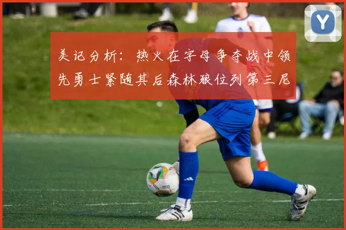 美记分析：热火在字母争夺战中领先勇士紧随其后森林狼位列第三尼克斯处于最后位置