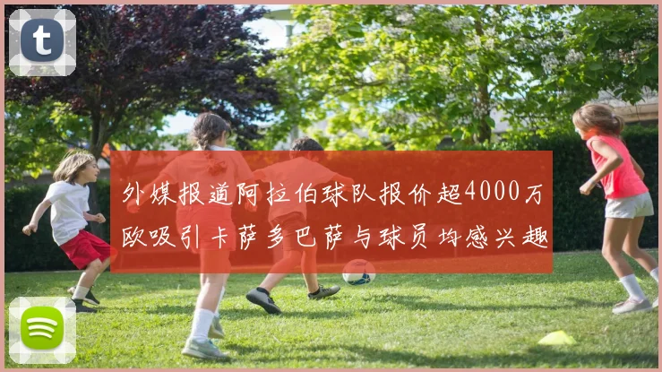 外媒报道阿拉伯球队报价超4000万欧吸引卡萨多巴萨与球员均感兴趣