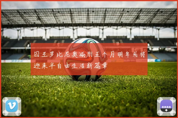 囚王罗比尼奥减刑五个月明年或将迎来半自由生活新篇章