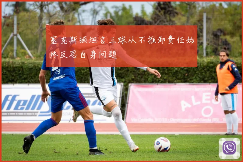 塞克斯顿坦言三球从不推卸责任始终反思自身问题