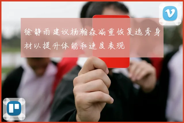 徐静雨建议杨瀚森减重恢复选秀身材以提升体能和速度表现