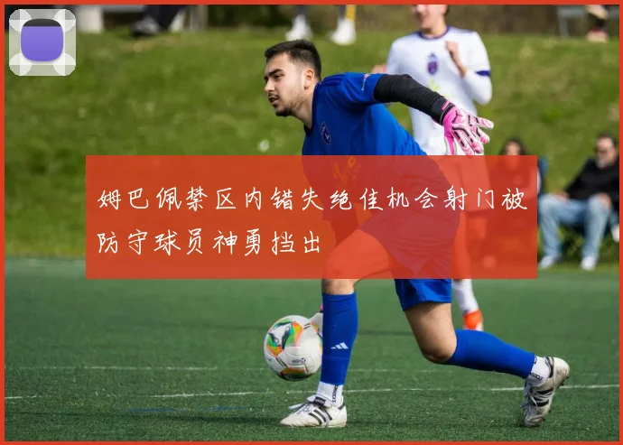 姆巴佩禁区内错失绝佳机会射门被防守球员神勇挡出