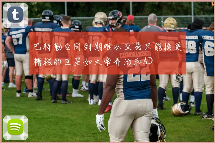 巴特勒合同到期难以交易只能换更糟糕的巨星如大帝乔治和AD