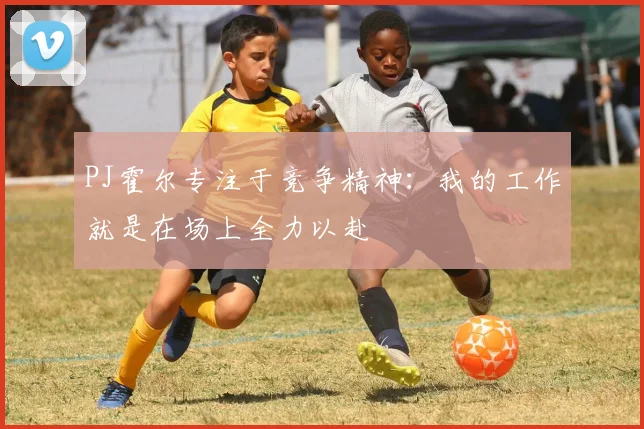 PJ霍尔专注于竞争精神：我的工作就是在场上全力以赴