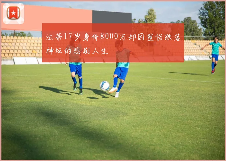 法蒂17岁身价8000万却因重伤跌落神坛的悲剧人生