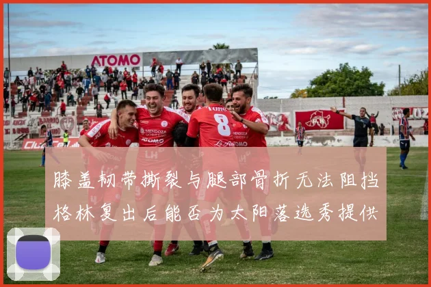膝盖韧带撕裂与腿部骨折无法阻挡格林复出后能否为太阳落选秀提供替补支持