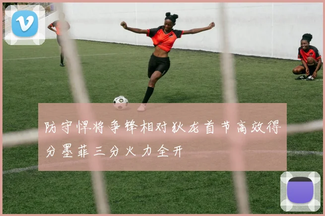 防守悍将争锋相对狄龙首节高效得分墨菲三分火力全开