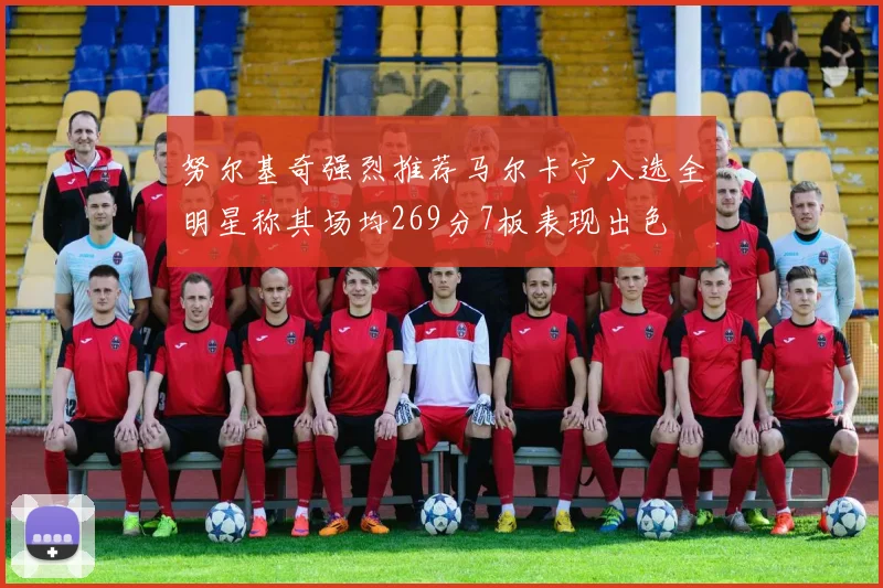 努尔基奇强烈推荐马尔卡宁入选全明星称其场均269分7板表现出色