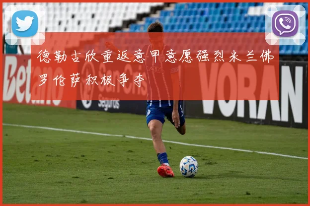 德勒古欣重返意甲意愿强烈米兰佛罗伦萨积极争夺