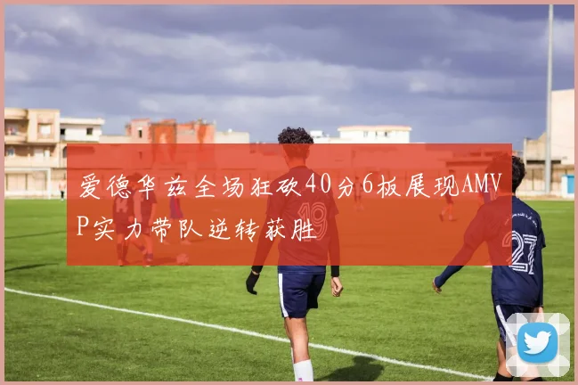 爱德华兹全场狂砍40分6板展现AMVP实力带队逆转获胜