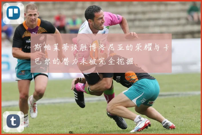 斯帕莱蒂谈胜博洛尼亚的荣耀与卡巴尔的潜力未被完全挖掘