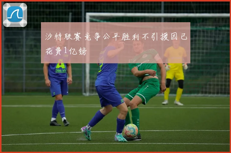 沙特联赛竞争公平胜利不引援因已花费1亿镑