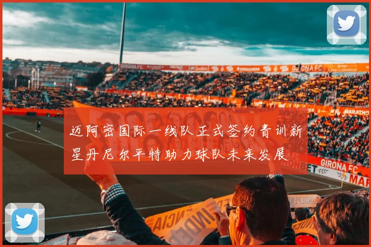 迈阿密国际一线队正式签约青训新星丹尼尔平特助力球队未来发展